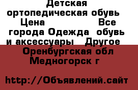 Детская ортопедическая обувь. › Цена ­ 1000-1500 - Все города Одежда, обувь и аксессуары » Другое   . Оренбургская обл.,Медногорск г.